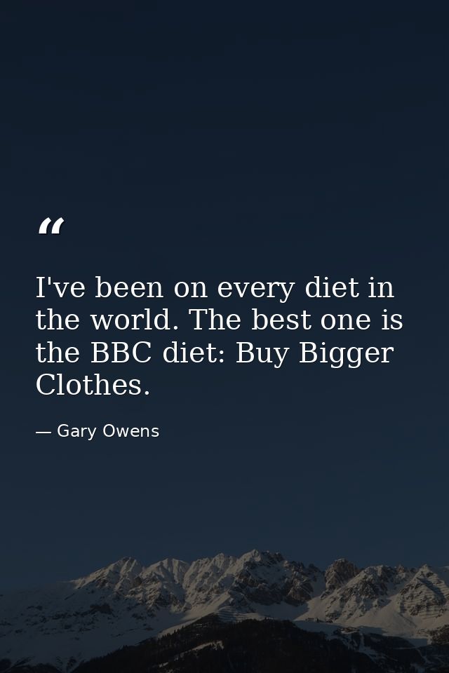 I've been on every diet in the world. The best one is the BBC diet: Buy Bigger Clothes. — Gary Owens