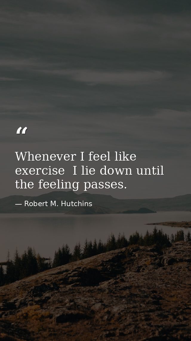 Whenever I feel like exercise  I lie down until the feeling passes. — Robert M. Hutchins