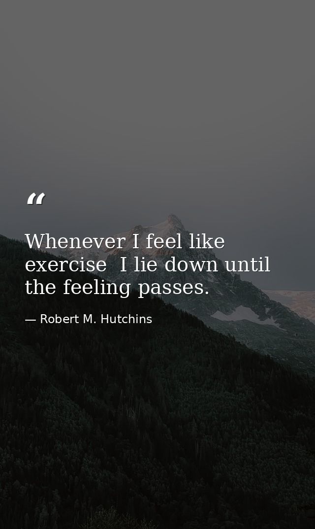 Whenever I feel like exercise  I lie down until the feeling passes. — Robert M. Hutchins