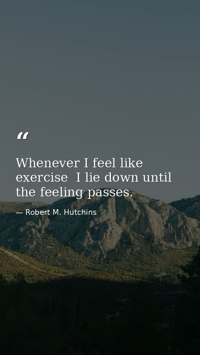 Whenever I feel like exercise  I lie down until the feeling passes. — Robert M. Hutchins