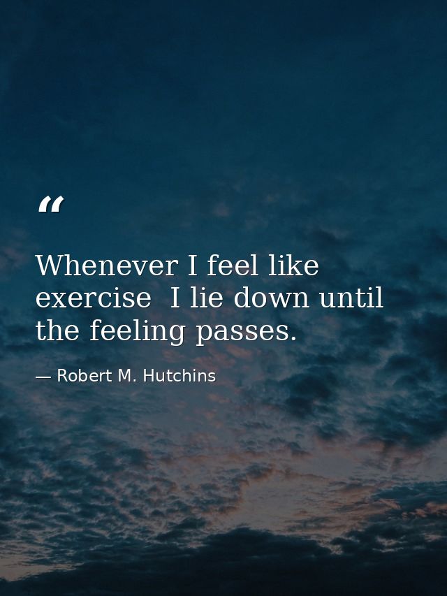 Whenever I feel like exercise  I lie down until the feeling passes. — Robert M. Hutchins