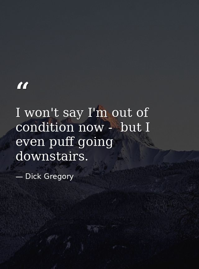 I won't say I'm out of condition now -  but I even puff going downstairs. — Dick Gregory