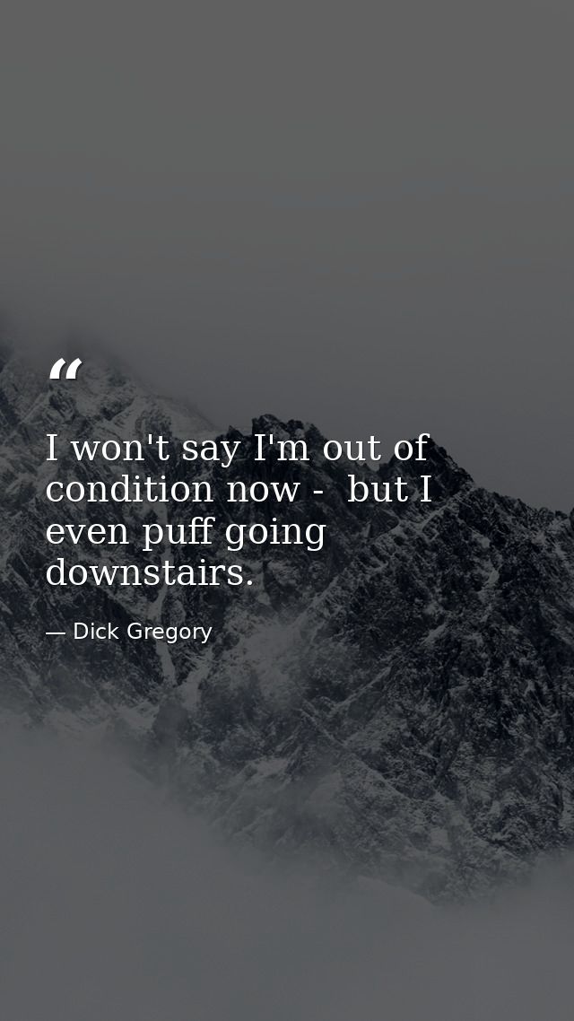 I won't say I'm out of condition now -  but I even puff going downstairs. — Dick Gregory