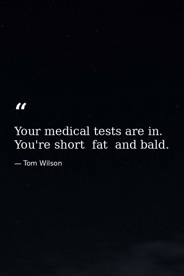 Your medical tests are in. You're short  fat  and bald. — Tom Wilson