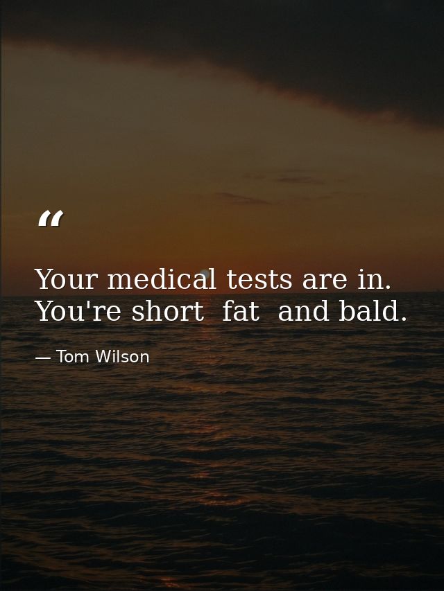 Your medical tests are in. You're short  fat  and bald. — Tom Wilson