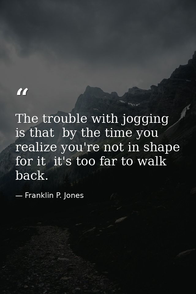 The trouble with jogging is that  by the time you realize you're not in shape for it  it's too far to walk back. — Franklin P. Jones