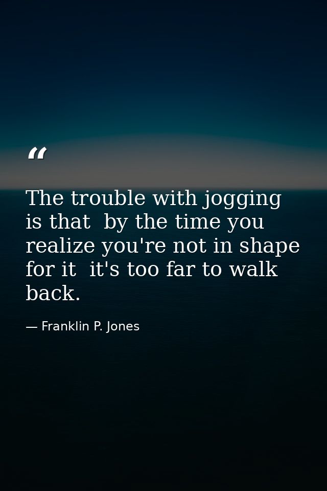 The trouble with jogging is that  by the time you realize you're not in shape for it  it's too far to walk back. — Franklin P. Jones