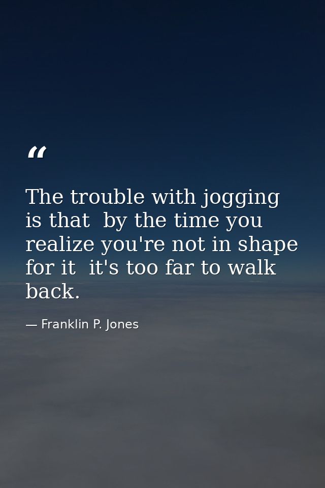 The trouble with jogging is that  by the time you realize you're not in shape for it  it's too far to walk back. — Franklin P. Jones