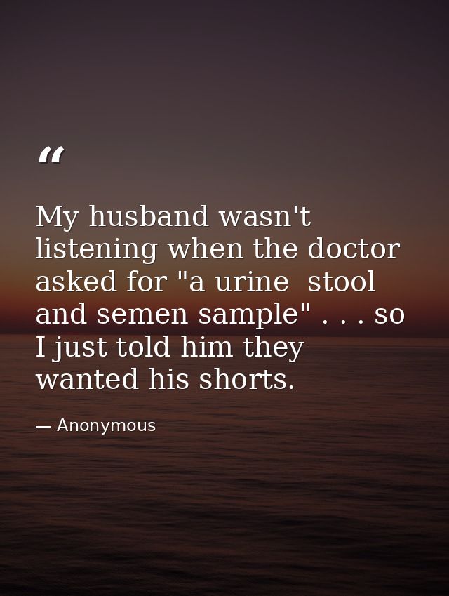 My husband wasn't listening when the doctor asked for "a urine  stool  and semen sample" . . . so I just told him they w — Anonymous