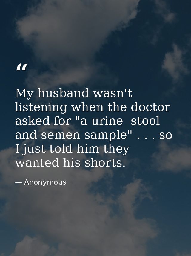 My husband wasn't listening when the doctor asked for "a urine  stool  and semen sample" . . . so I just told him they w — Anonymous