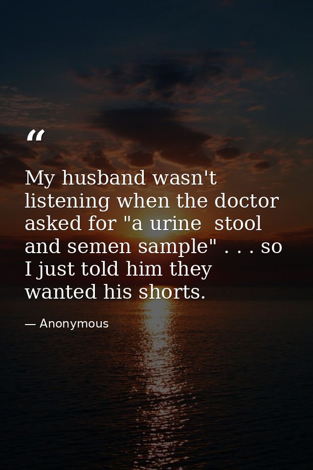 My husband wasn't listening when the doctor asked for "a urine  stool  and semen sample" . . . so I just told him they w — Anonymous