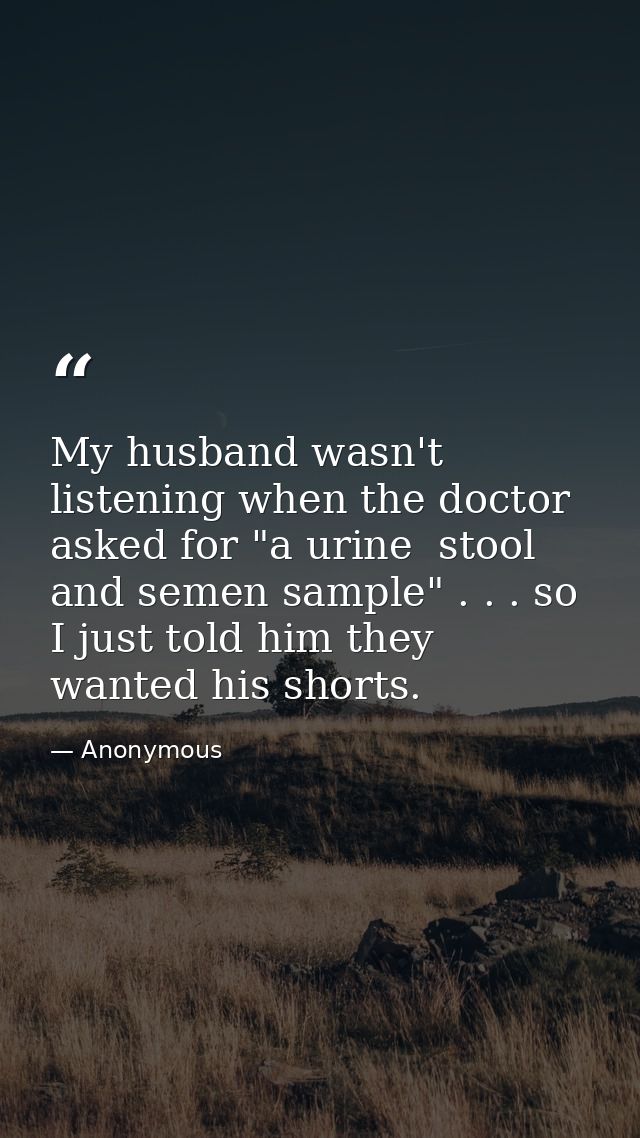 My husband wasn't listening when the doctor asked for "a urine  stool  and semen sample" . . . so I just told him they w — Anonymous