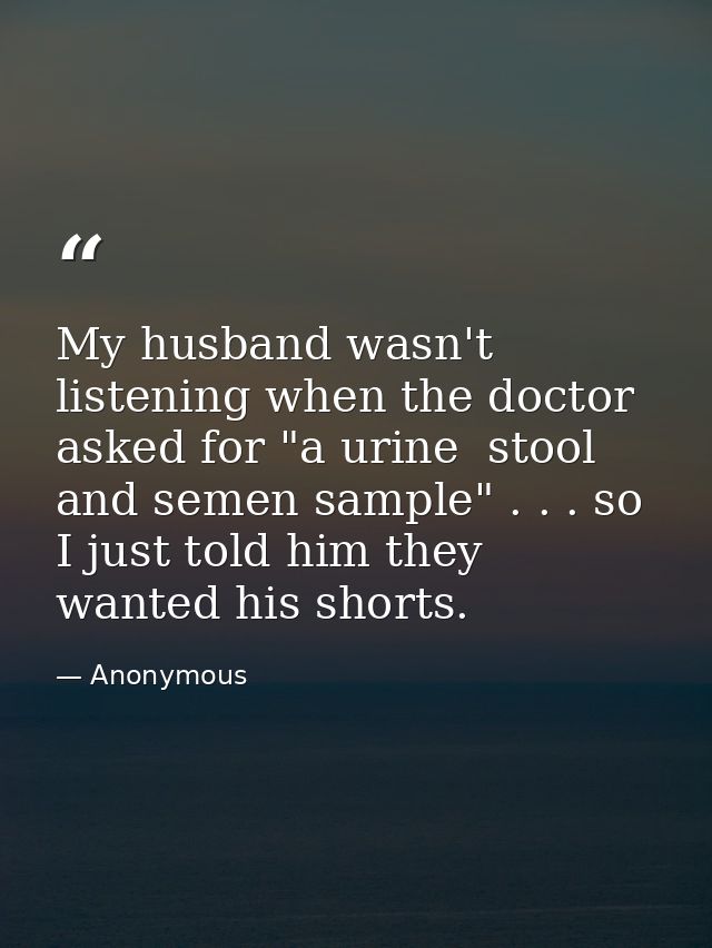 My husband wasn't listening when the doctor asked for "a urine  stool  and semen sample" . . . so I just told him they w — Anonymous