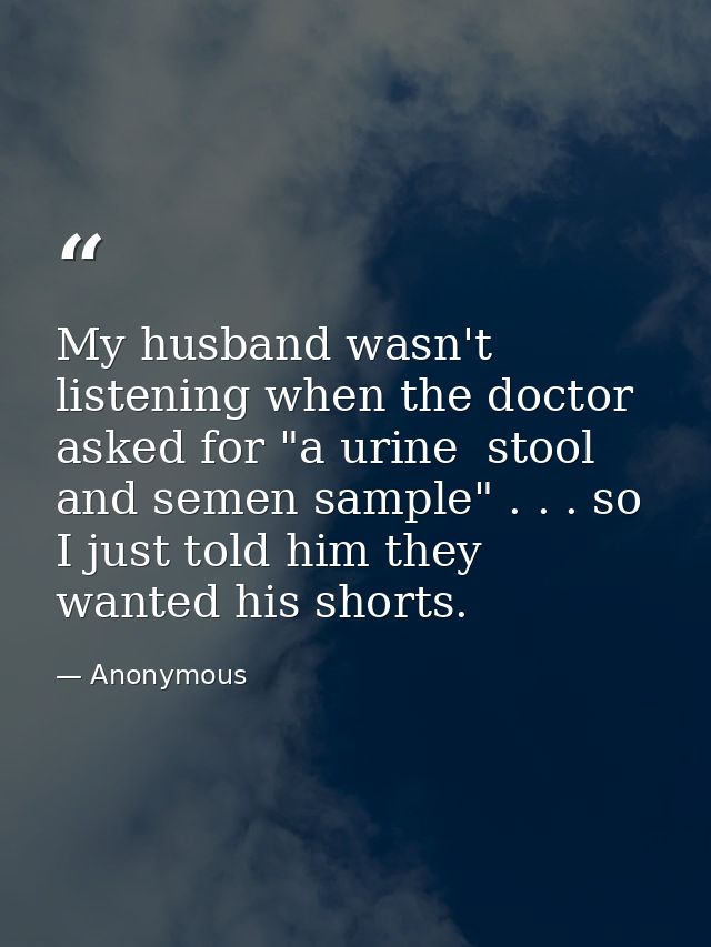 My husband wasn't listening when the doctor asked for "a urine  stool  and semen sample" . . . so I just told him they w — Anonymous