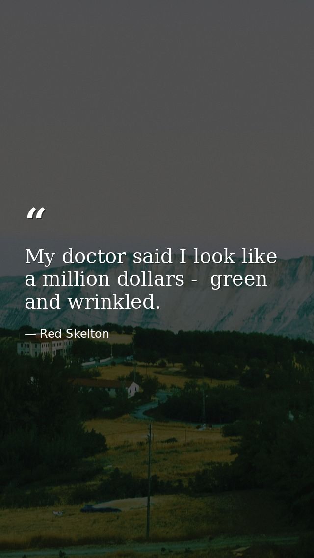 My doctor said I look like a million dollars -  green and wrinkled. — Red Skelton