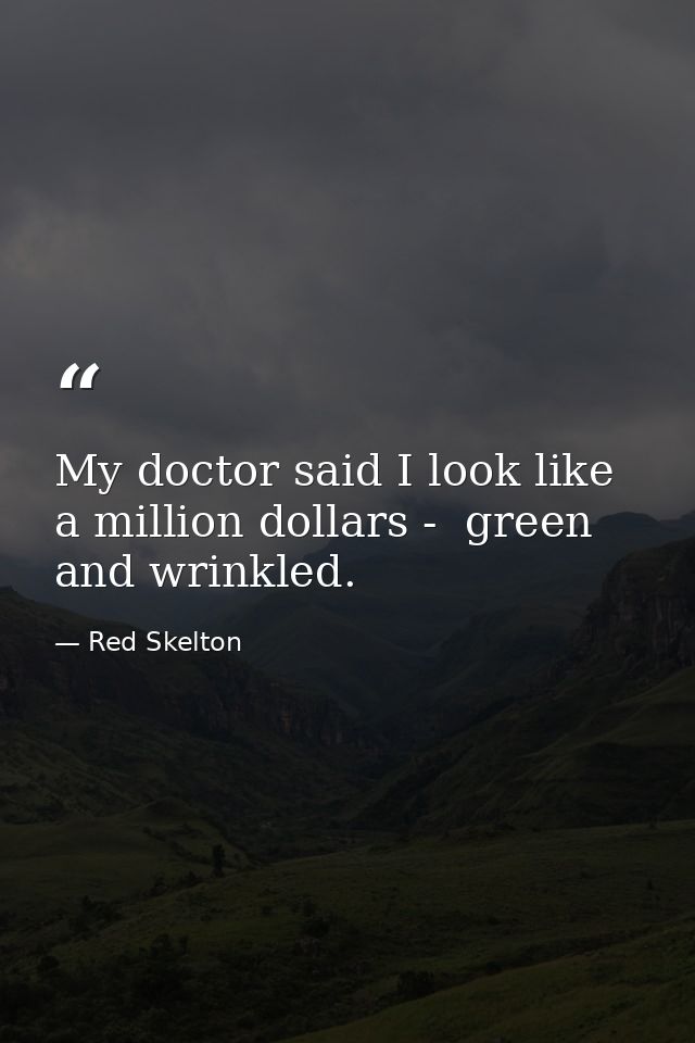 My doctor said I look like a million dollars -  green and wrinkled. — Red Skelton