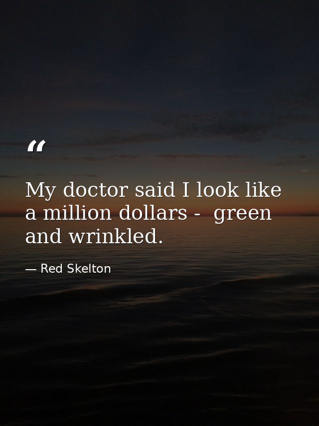 My doctor said I look like a million dollars -  green and wrinkled. — Red Skelton