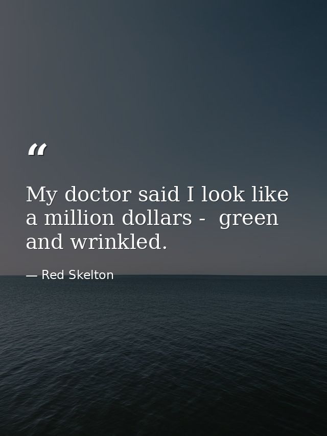 My doctor said I look like a million dollars -  green and wrinkled. — Red Skelton