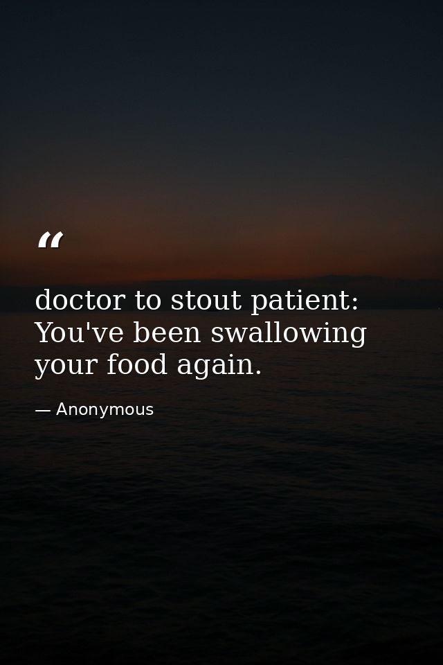 doctor to stout patient: You've been swallowing your food again. — Anonymous