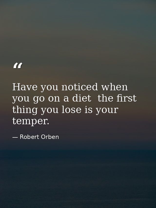 Have you noticed when you go on a diet  the first thing you lose is your temper. — Robert Orben