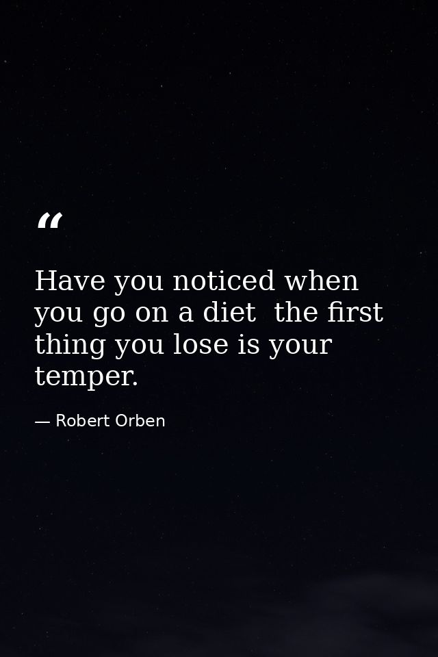 Have you noticed when you go on a diet  the first thing you lose is your temper. — Robert Orben