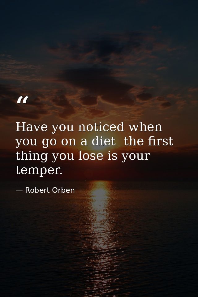 Have you noticed when you go on a diet  the first thing you lose is your temper. — Robert Orben