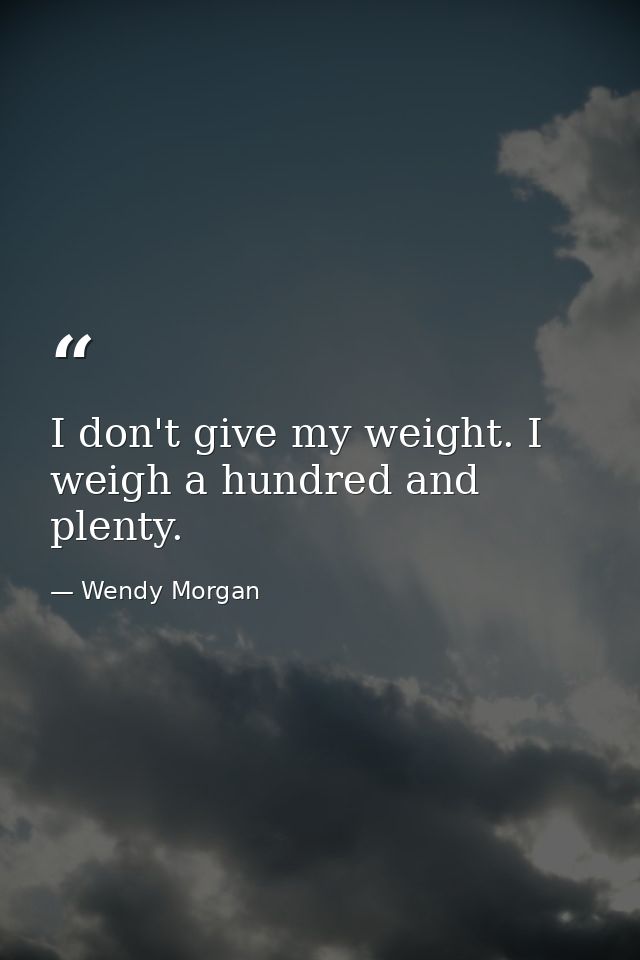 I don't give my weight. I weigh a hundred and plenty. — Wendy Morgan