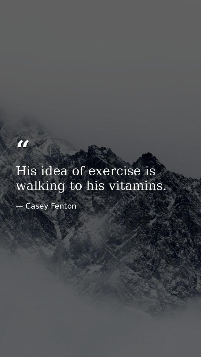 His idea of exercise is walking to his vitamins. — Casey Fenton