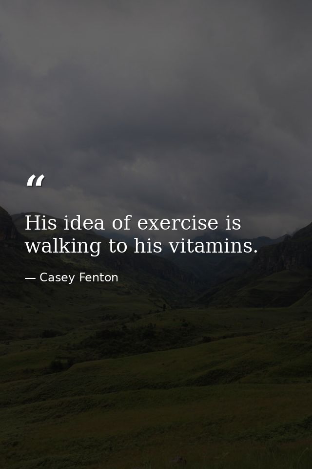 His idea of exercise is walking to his vitamins. — Casey Fenton