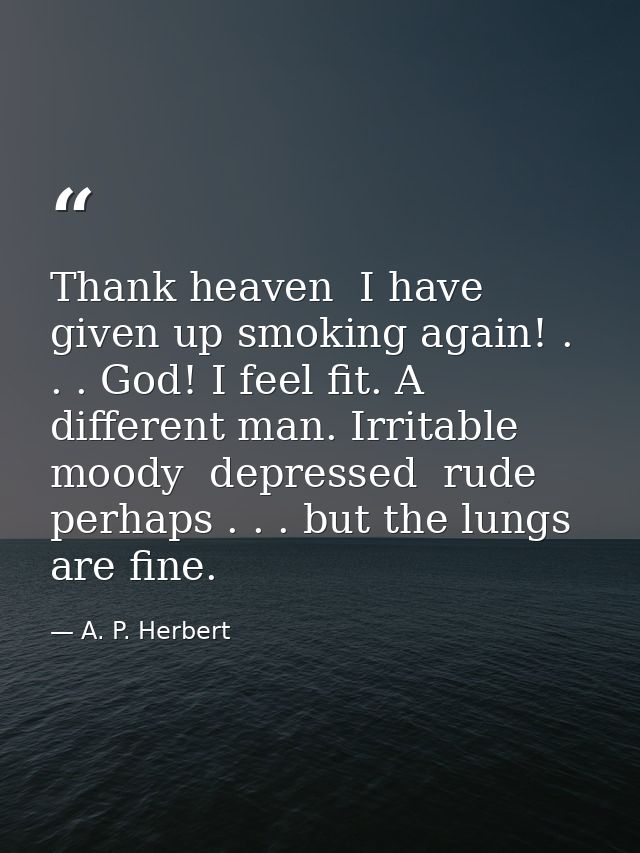 Thank heaven  I have given up smoking again! . . . God! I feel fit. A different man. Irritable  moody  depressed  rude   — A. P. Herbert