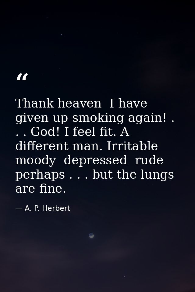 Thank heaven  I have given up smoking again! . . . God! I feel fit. A different man. Irritable  moody  depressed  rude   — A. P. Herbert