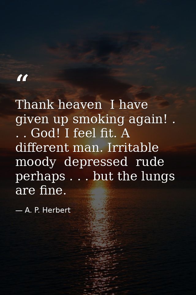 Thank heaven  I have given up smoking again! . . . God! I feel fit. A different man. Irritable  moody  depressed  rude   — A. P. Herbert