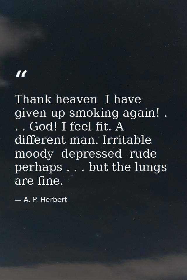Thank heaven  I have given up smoking again! . . . God! I feel fit. A different man. Irritable  moody  depressed  rude   — A. P. Herbert