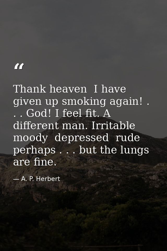 Thank heaven  I have given up smoking again! . . . God! I feel fit. A different man. Irritable  moody  depressed  rude   — A. P. Herbert