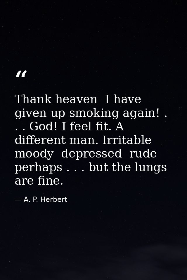 Thank heaven  I have given up smoking again! . . . God! I feel fit. A different man. Irritable  moody  depressed  rude   — A. P. Herbert