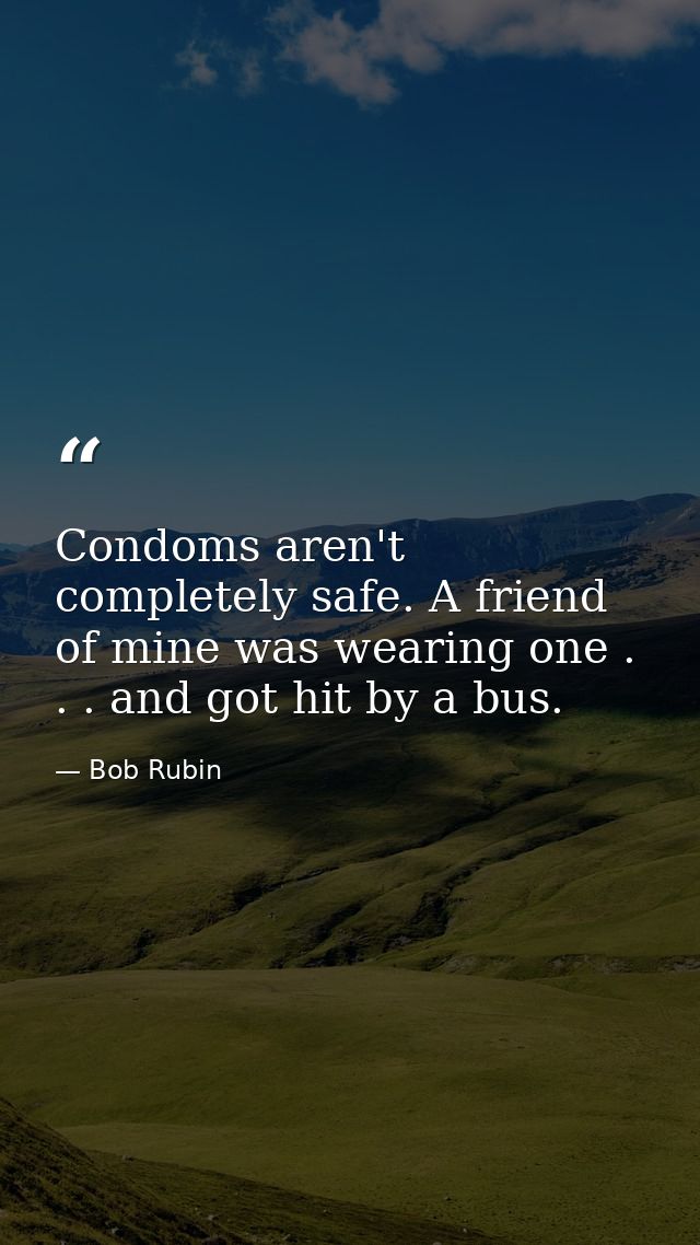 Condoms aren't completely safe. A friend of mine was wearing one . . . and got hit by a bus. — Bob Rubin