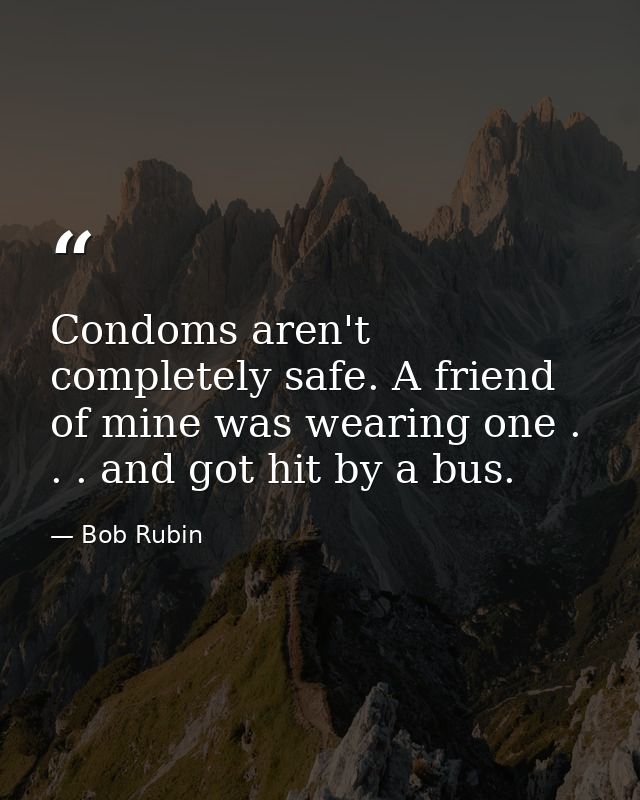 Condoms aren't completely safe. A friend of mine was wearing one . . . and got hit by a bus. — Bob Rubin