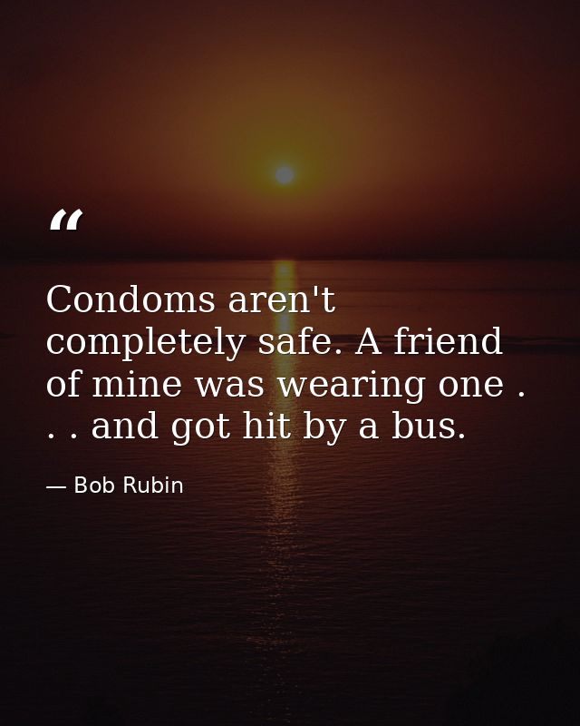Condoms aren't completely safe. A friend of mine was wearing one . . . and got hit by a bus. — Bob Rubin