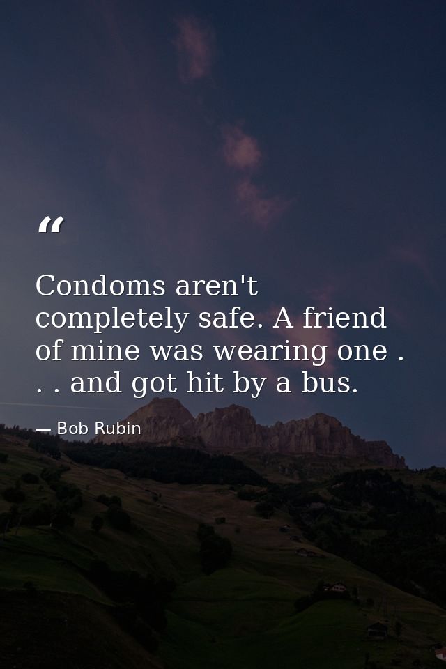 Condoms aren't completely safe. A friend of mine was wearing one . . . and got hit by a bus. — Bob Rubin