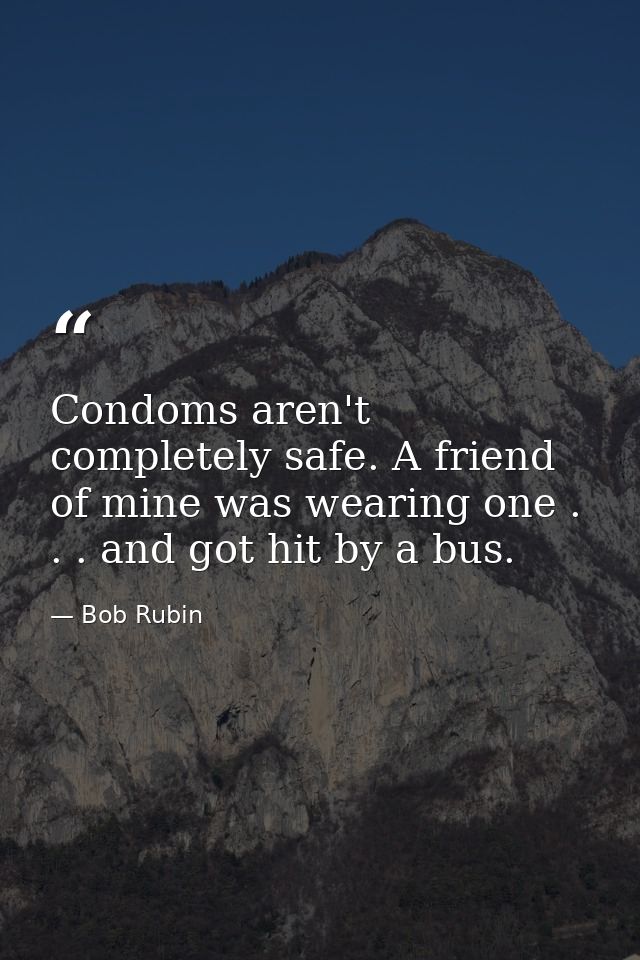Condoms aren't completely safe. A friend of mine was wearing one . . . and got hit by a bus. — Bob Rubin