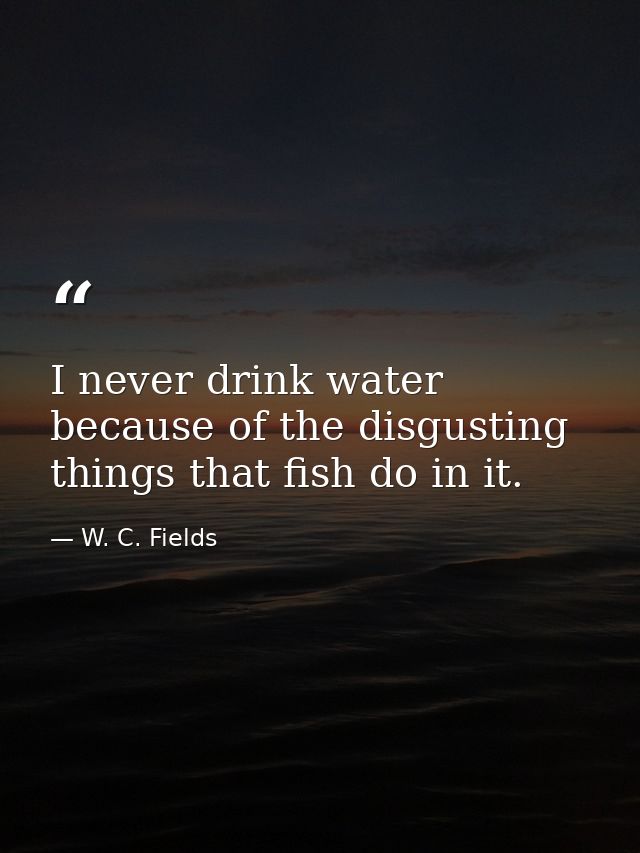 I never drink water because of the disgusting things that fish do in it. — W. C. Fields