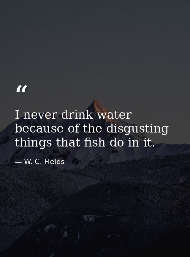 I never drink water because of the disgusting things that fish do in it. — W. C. Fields