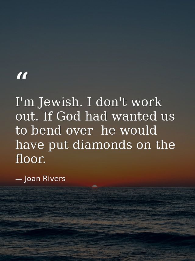 I'm Jewish. I don't work out. If God had wanted us to bend over  he would have put diamonds on the floor. — Joan Rivers