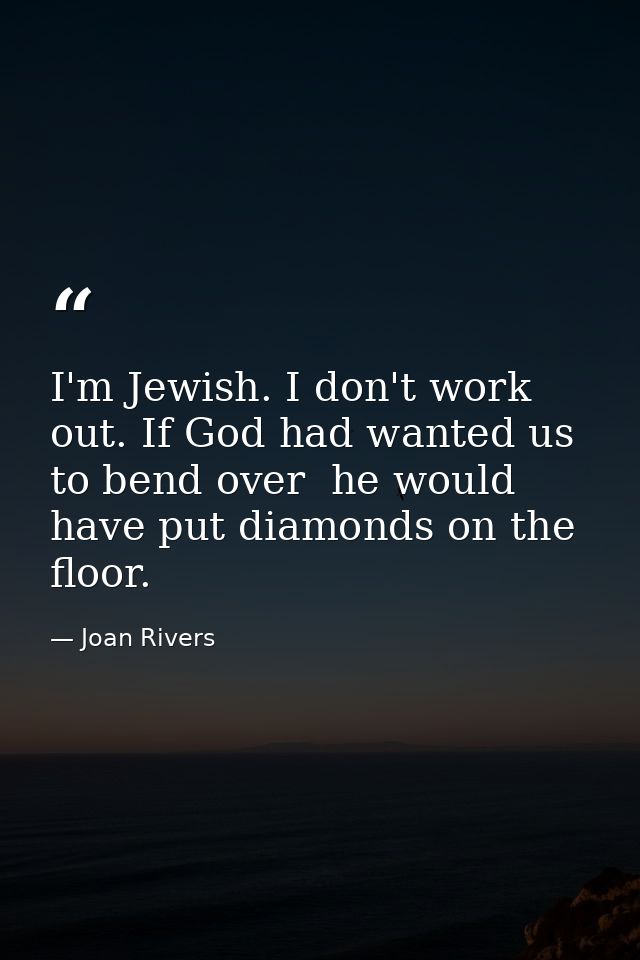 I'm Jewish. I don't work out. If God had wanted us to bend over  he would have put diamonds on the floor. — Joan Rivers