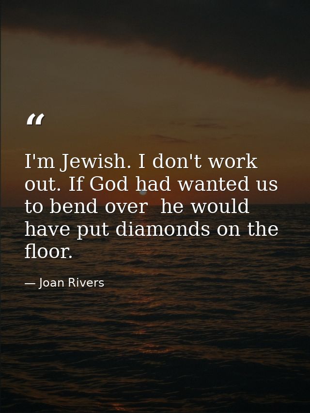 I'm Jewish. I don't work out. If God had wanted us to bend over  he would have put diamonds on the floor. — Joan Rivers