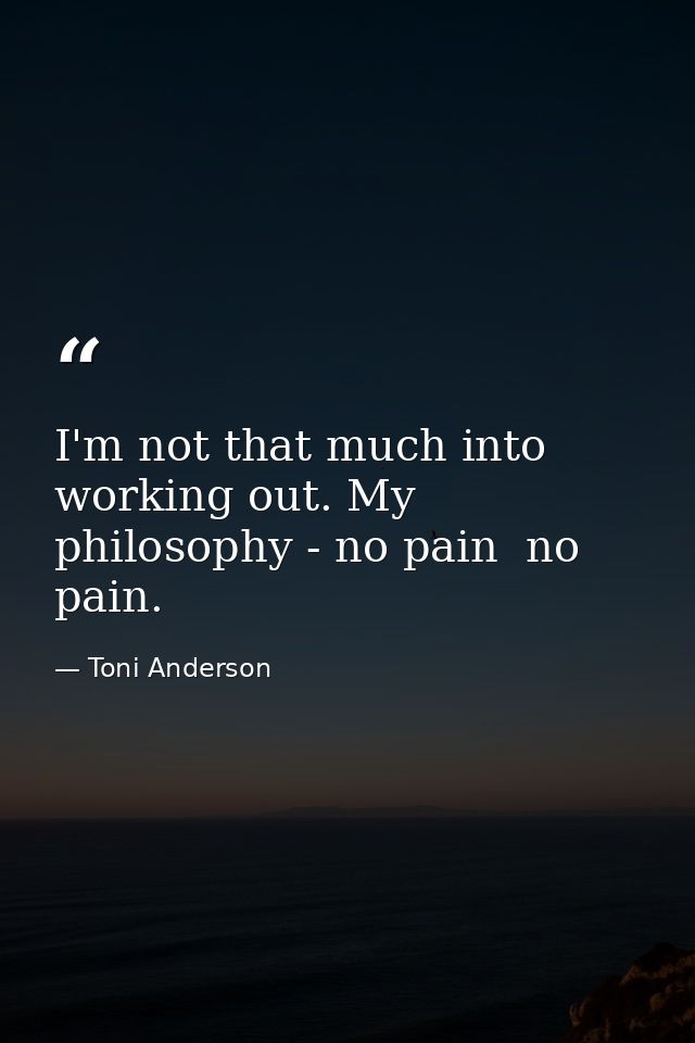I'm not that much into working out. My philosophy - no pain  no pain. — Toni Anderson