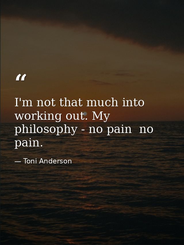 I'm not that much into working out. My philosophy - no pain  no pain. — Toni Anderson