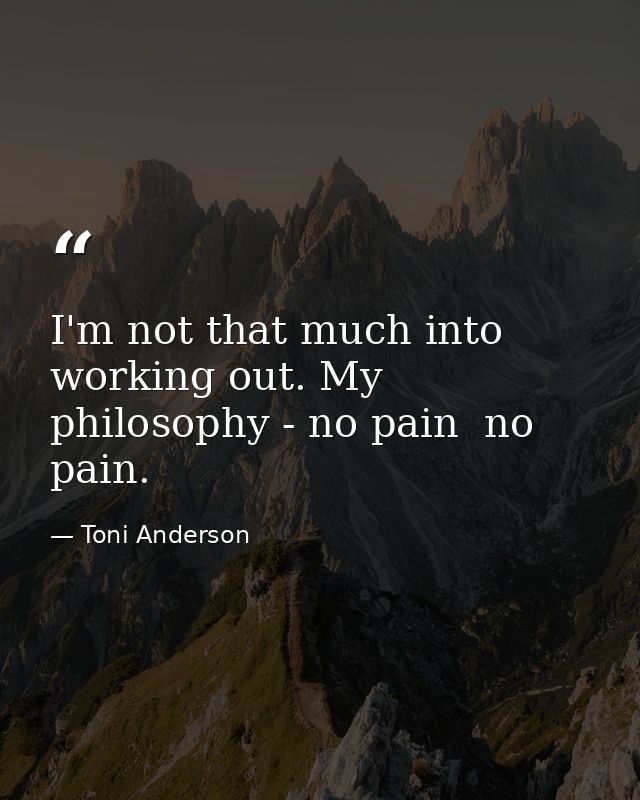 I'm not that much into working out. My philosophy - no pain  no pain. — Toni Anderson