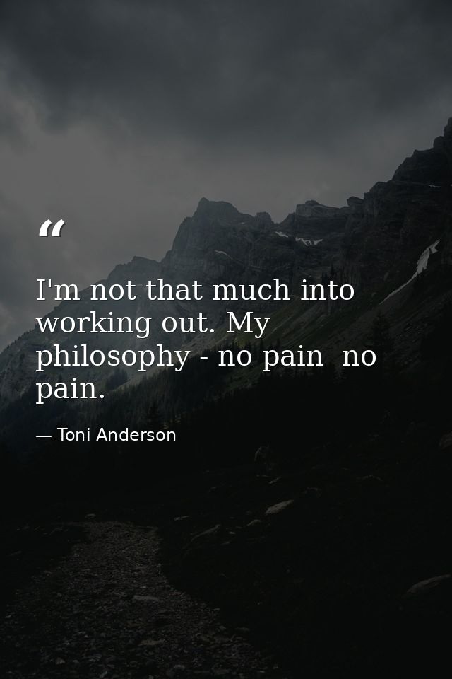 I'm not that much into working out. My philosophy - no pain  no pain. — Toni Anderson