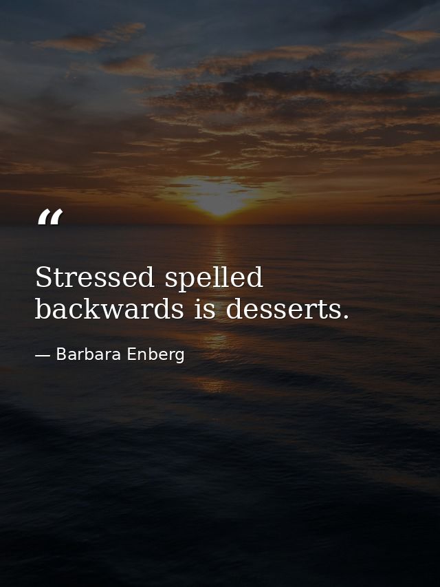 Stressed spelled backwards is desserts. — Barbara Enberg